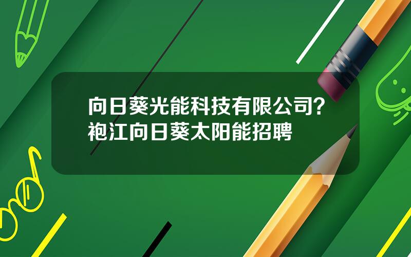 向日葵光能科技有限公司？袍江向日葵太阳能招聘