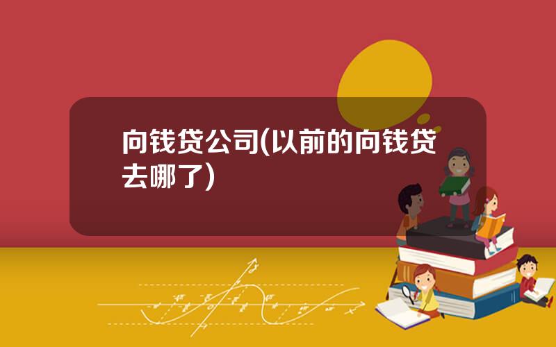 向钱贷公司(以前的向钱贷去哪了)