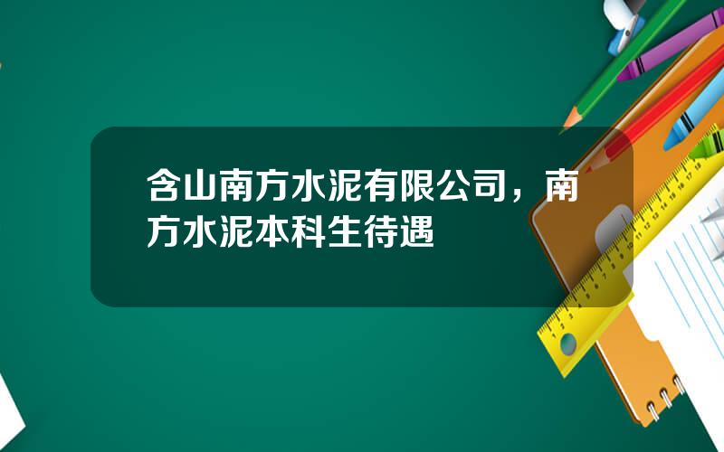 含山南方水泥有限公司，南方水泥本科生待遇