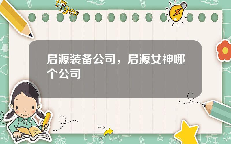 启源装备公司，启源女神哪个公司