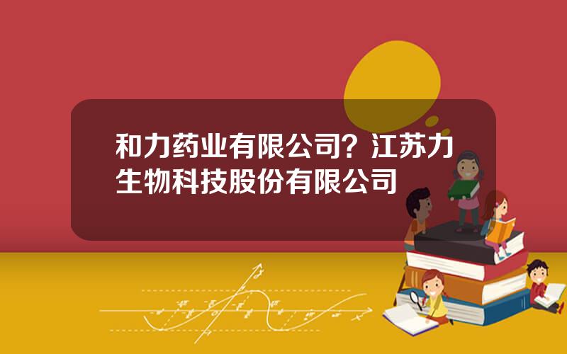 和力药业有限公司？江苏力生物科技股份有限公司