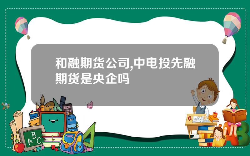 和融期货公司,中电投先融期货是央企吗
