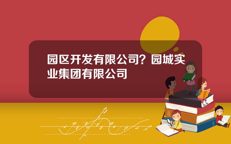 园区开发有限公司？园城实业集团有限公司