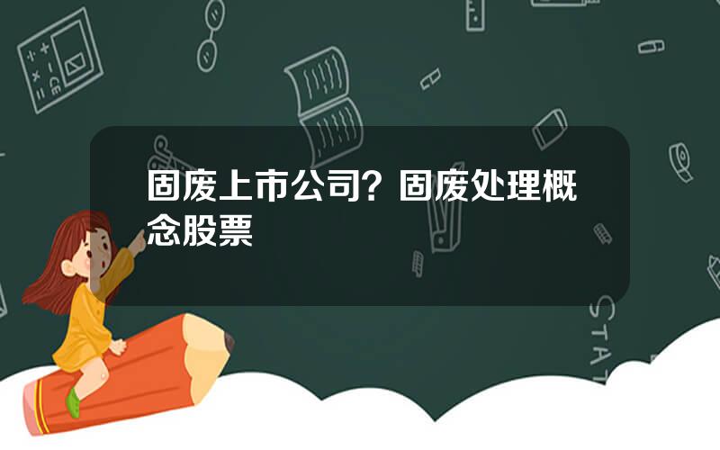 固废上市公司？固废处理概念股票