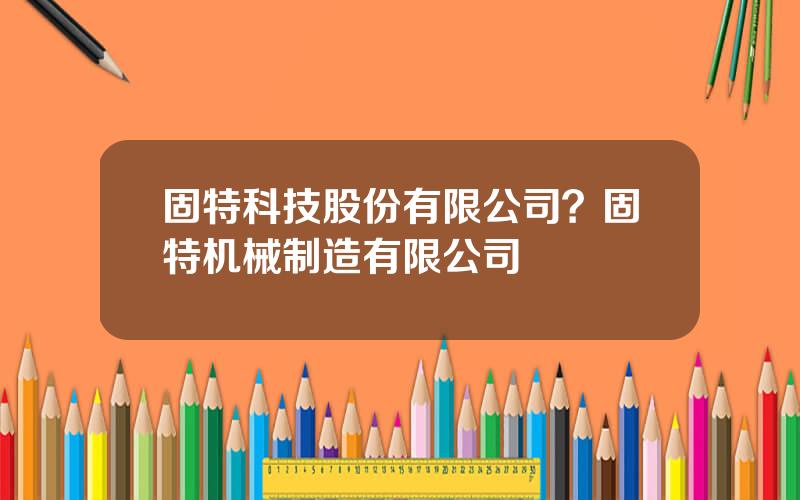 固特科技股份有限公司？固特机械制造有限公司