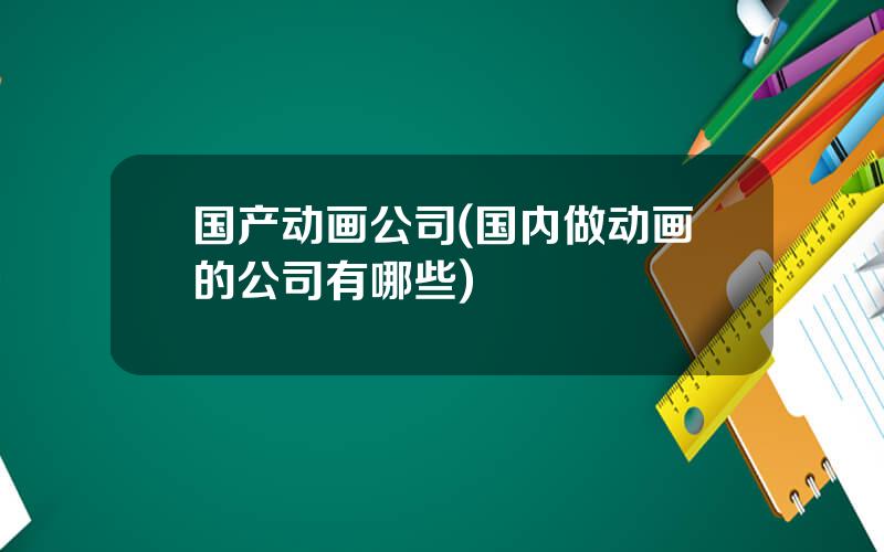 国产动画公司(国内做动画的公司有哪些)