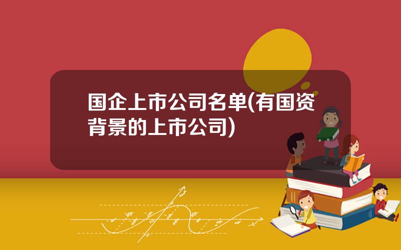 国企上市公司名单(有国资背景的上市公司)