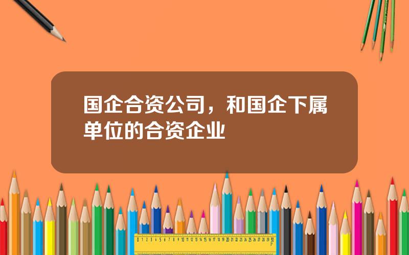 国企合资公司，和国企下属单位的合资企业