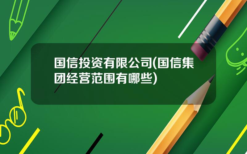 国信投资有限公司(国信集团经营范围有哪些)