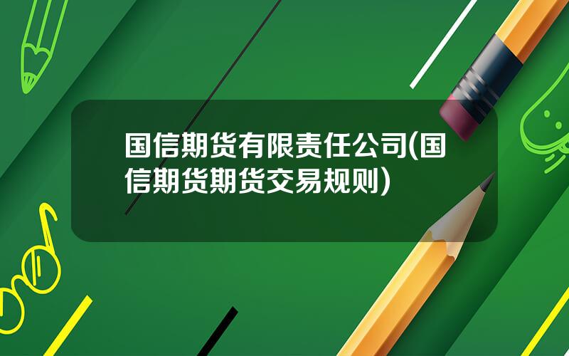 国信期货有限责任公司(国信期货期货交易规则)