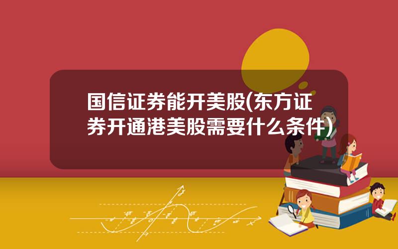 国信证券能开美股(东方证券开通港美股需要什么条件)
