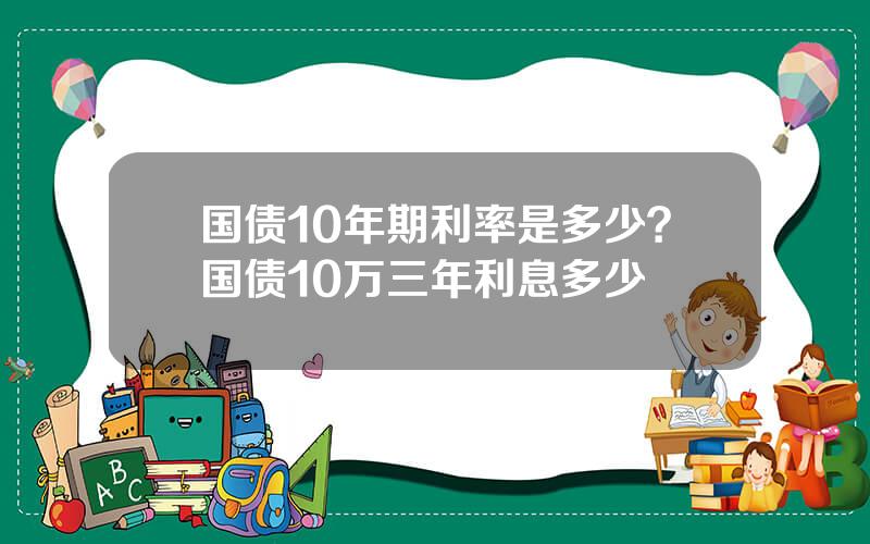 国债10年期利率是多少？国债10万三年利息多少