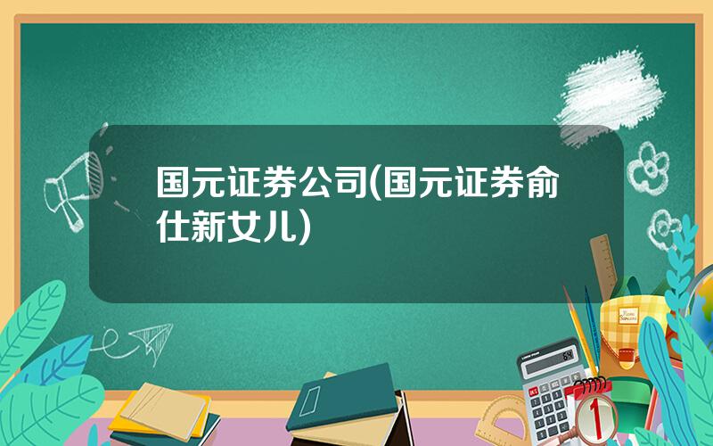 国元证券公司(国元证券俞仕新女儿)
