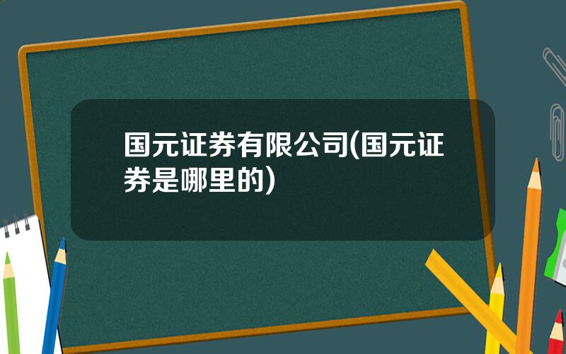 国元证券有限公司(国元证券是哪里的)