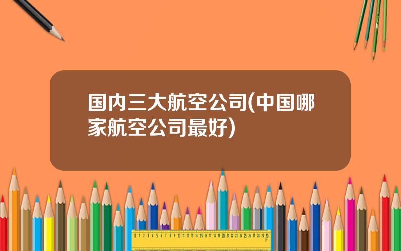 国内三大航空公司(中国哪家航空公司最好)