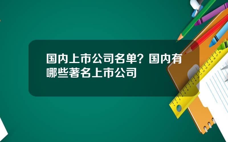 国内上市公司名单？国内有哪些著名上市公司