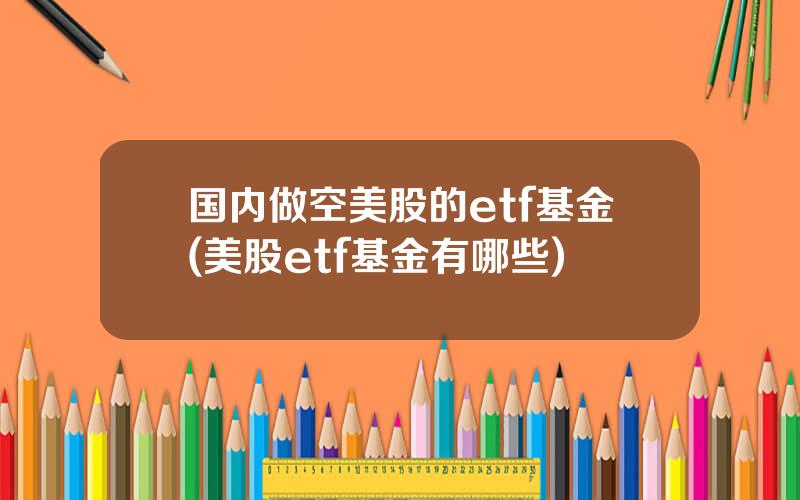 国内做空美股的etf基金(美股etf基金有哪些)