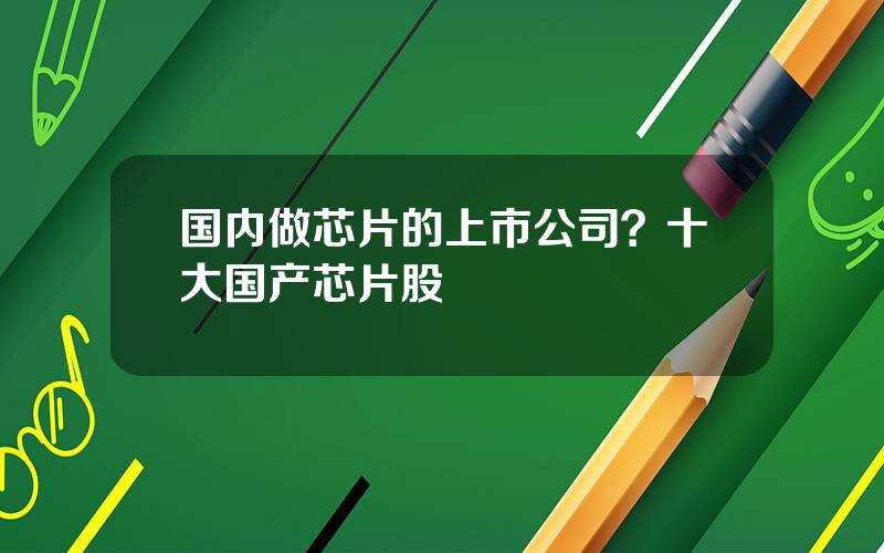 国内做芯片的上市公司？十大国产芯片股