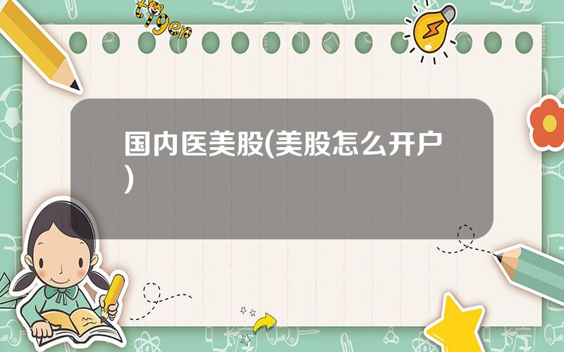 国内医美股(美股怎么开户)