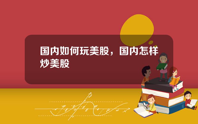 国内如何玩美股，国内怎样炒美股
