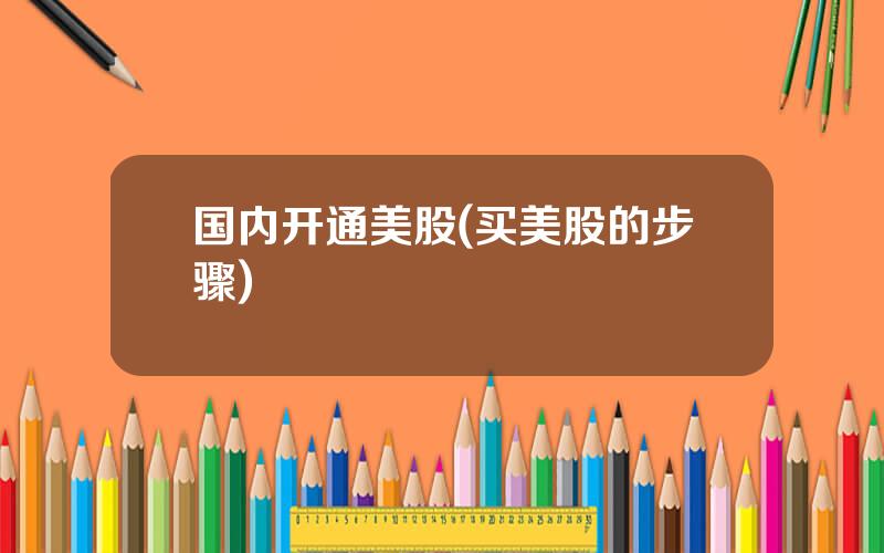 国内开通美股(买美股的步骤)