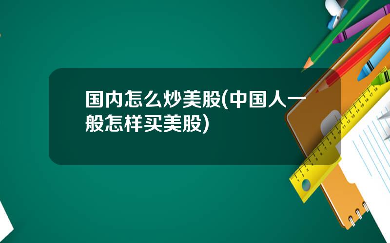 国内怎么炒美股(中国人一般怎样买美股)