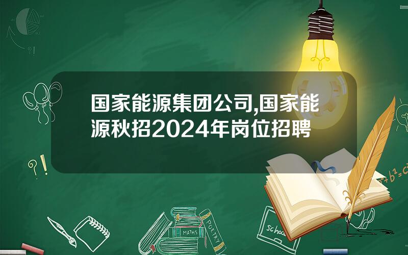 国家能源集团公司,国家能源秋招2024年岗位招聘