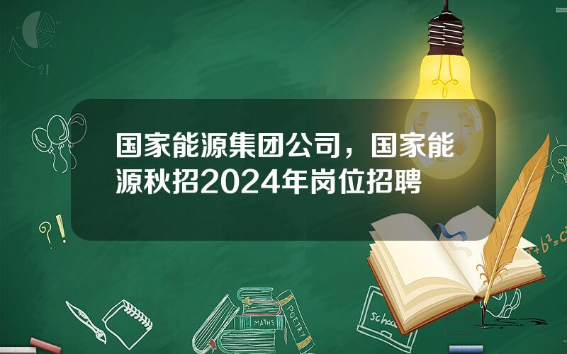 国家能源集团公司，国家能源秋招2024年岗位招聘