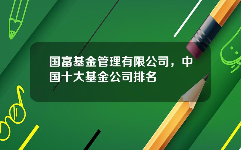 国富基金管理有限公司，中国十大基金公司排名