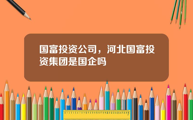 国富投资公司，河北国富投资集团是国企吗