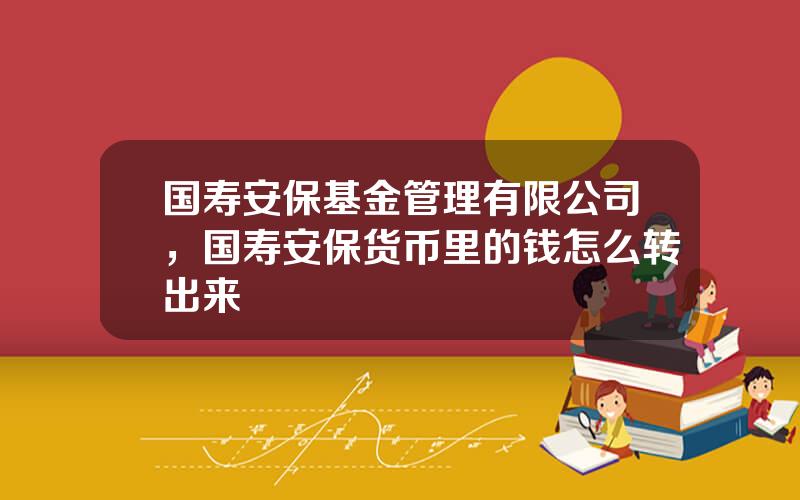 国寿安保基金管理有限公司，国寿安保货币里的钱怎么转出来