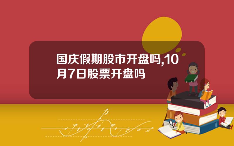 国庆假期股市开盘吗,10月7日股票开盘吗
