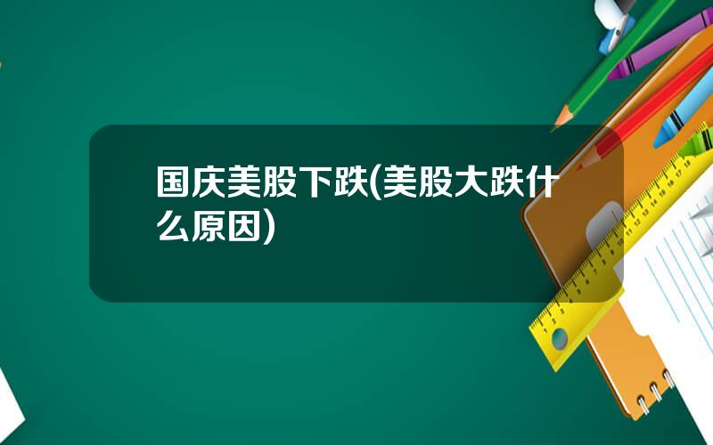 国庆美股下跌(美股大跌什么原因)
