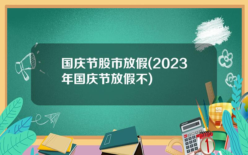 国庆节股市放假(2023年国庆节放假不)