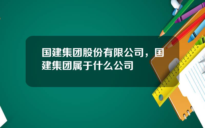 国建集团股份有限公司，国建集团属于什么公司