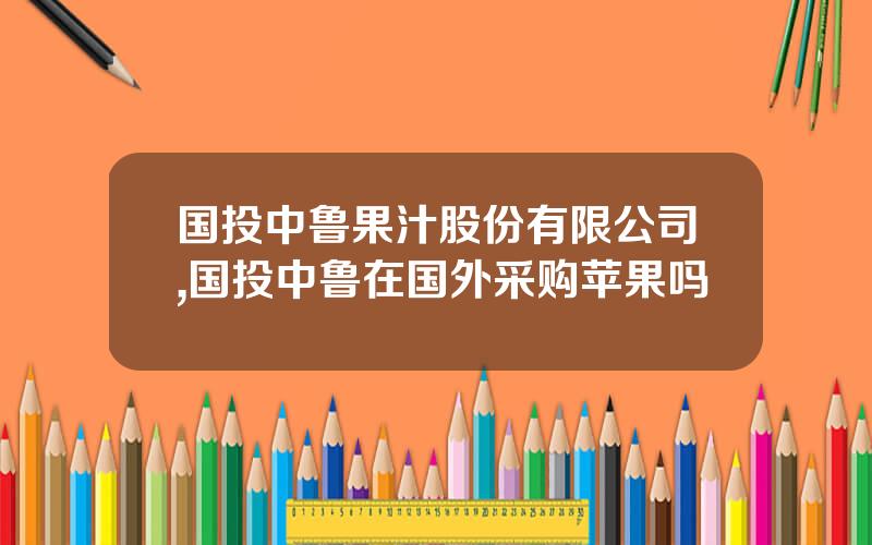 国投中鲁果汁股份有限公司,国投中鲁在国外采购苹果吗