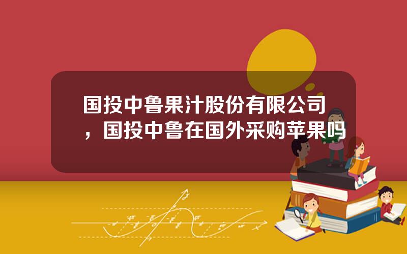 国投中鲁果汁股份有限公司，国投中鲁在国外采购苹果吗