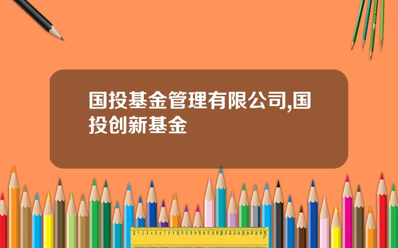 国投基金管理有限公司,国投创新基金