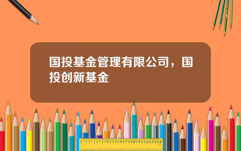 国投基金管理有限公司，国投创新基金