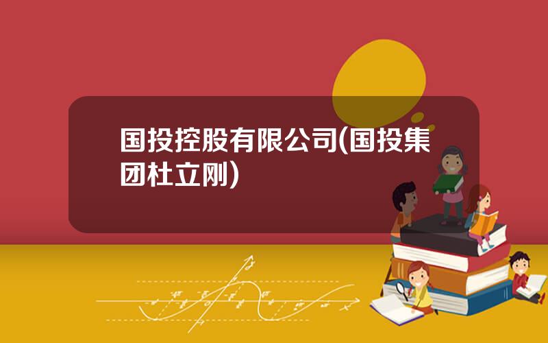 国投控股有限公司(国投集团杜立刚)