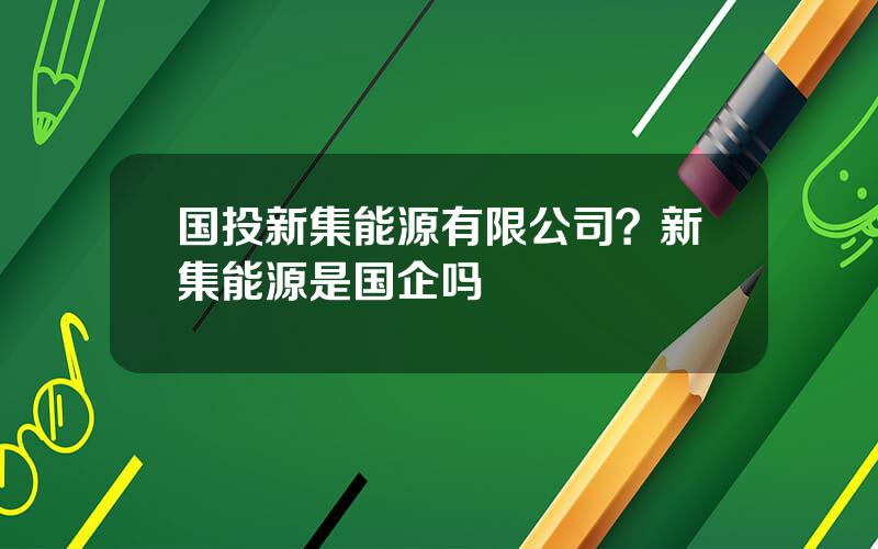 国投新集能源有限公司？新集能源是国企吗