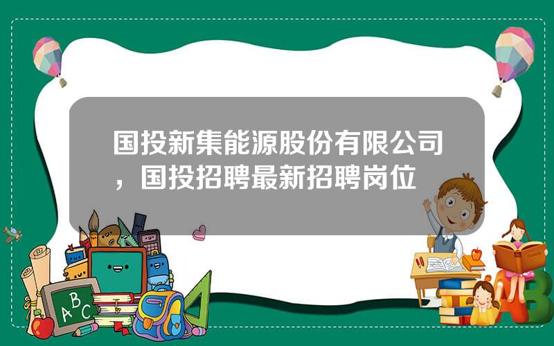 国投新集能源股份有限公司，国投招聘最新招聘岗位