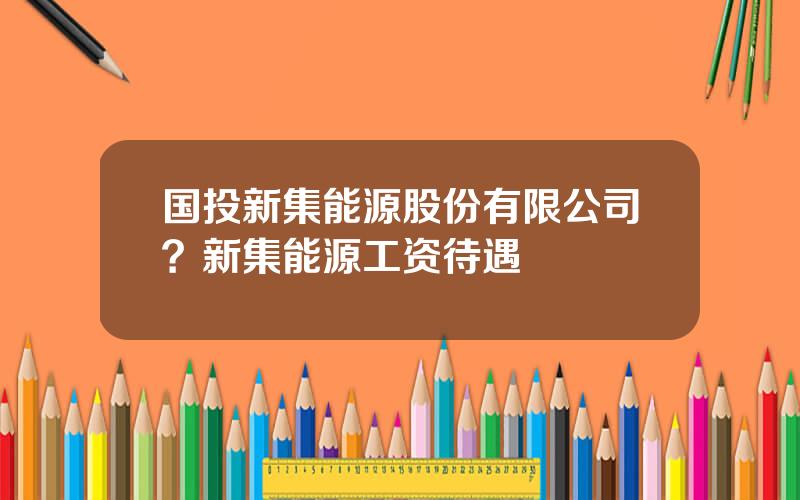 国投新集能源股份有限公司？新集能源工资待遇