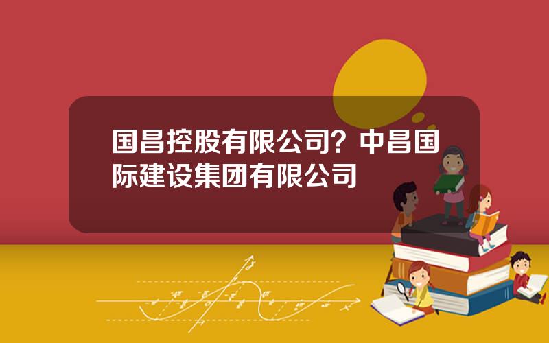 国昌控股有限公司？中昌国际建设集团有限公司