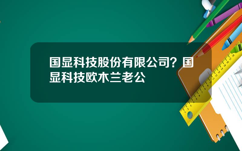 国显科技股份有限公司？国显科技欧木兰老公