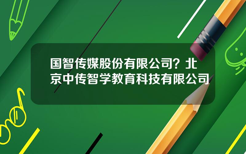 国智传媒股份有限公司？北京中传智学教育科技有限公司