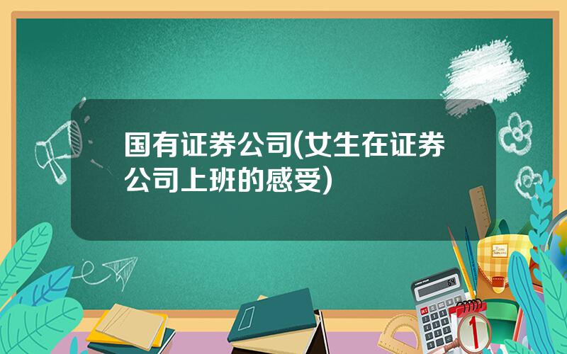 国有证券公司(女生在证券公司上班的感受)