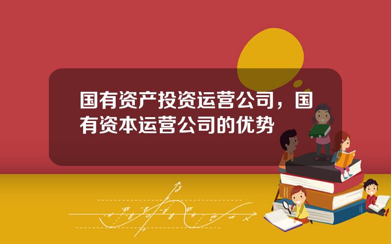 国有资产投资运营公司，国有资本运营公司的优势