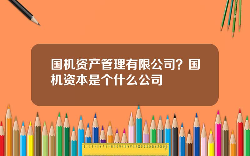 国机资产管理有限公司？国机资本是个什么公司