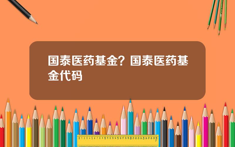 国泰医药基金？国泰医药基金代码